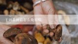干锅茶树菇怎么烧好吃,干锅茶树菇的做法视频王刚？