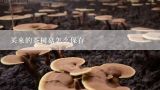买来的茶树菇怎么保存,干茶树菇保质期是多久？
