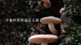 洋葱炒茶树菇怎么做,蚝油茶树菇怎么做好吃