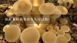 新鲜茶树菇要煮多久可以熟？新鲜的茶树菇煮多久才能熟