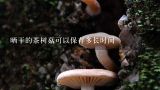 晒干的茶树菇可以保存多长时间,怎样晒茶树菇？