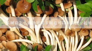 茶树菇怎么做汤好喝茶树菇可以和黄芪一起炖汤