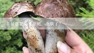 茶树菇怎么才能把牠泡软了?