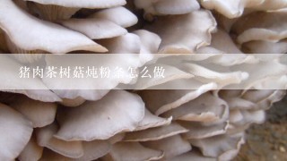 猪肉茶树菇炖粉条怎么做