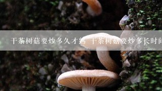 干茶树菇要炒多久才熟 干茶树菇要炒多长时间才熟