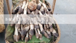 茶树菇宽粉炖牛肉怎么做？