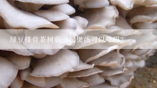 绿豆排骨茶树菇一起煲汤可以吃吗?