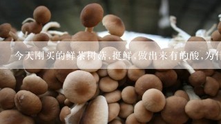 今天刚买的鲜茶树菇,挺鲜,做出来有的酸,为什么?