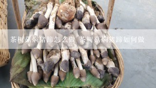 茶树菇焖猪蹄怎么做 茶树菇焖猪蹄如何做