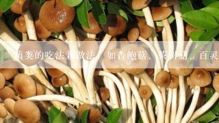 菌类的吃法兼做法：如杏鲍菇、茶树菇、百灵菇、鸡腿菇、猴头菇等等等。
