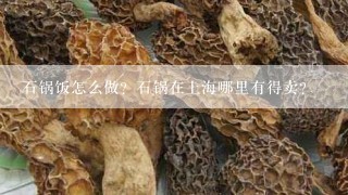 石锅饭怎么做？石锅在上海哪里有得卖？