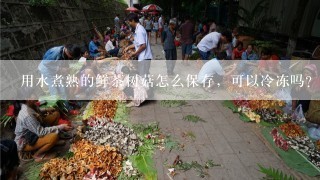 用水煮熟的鲜茶树菇怎么保存，可以冷冻吗？能保存多少时间？