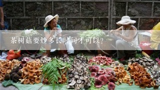 茶树菇要炒多长时间才可以？