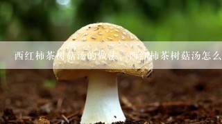 西红柿茶树菇汤的做法，西红柿茶树菇汤怎么做好吃？