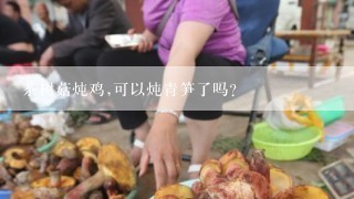 茶树菇炖鸡,可以炖青笋了吗?