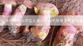 茶树菇拌山芹怎么做？？用不用用水把芹菜灿一下