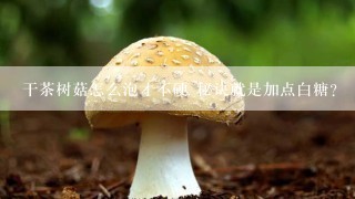 干茶树菇怎么泡才不硬 秘诀就是加点白糖？