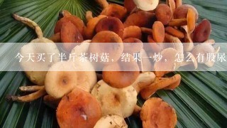 今天买了半斤茶树菇，结果一炒，怎么有股尿臊味出来了，想知道是什么原因。