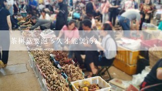 茶树菇要泡多久才能煲汤？