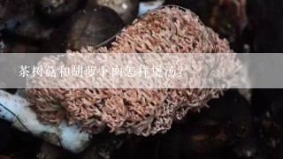 茶树菇和胡萝卜肉怎样煲汤？