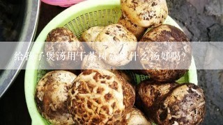 给孩子煲汤用干茶树菇煲什么汤好喝？