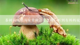 茶树菇炖鸡汤家常做法是怎样？听到有妈妈说这个汤很有营养的，我想弄给孩子喝。