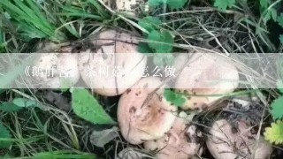 《鹅肝酱焗茶树菇》怎么做