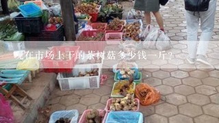 现在市场上干的茶树菇多少钱一斤?