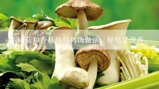 茶树菇和香菇炖乌鸡汤做法，好吃又营养。