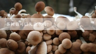 茶树菇可以久泡水吗？