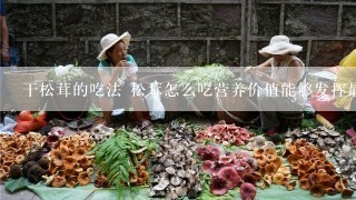 干松茸的吃法 松茸怎么吃营养价值能够发挥最大功效(3)