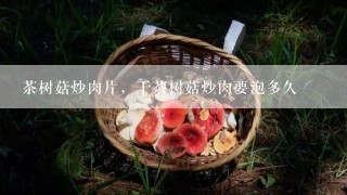 茶树菇炒肉片，干茶树菇炒肉要泡多久