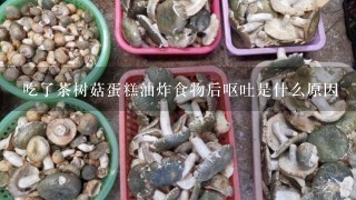 吃了茶树菇蛋糕油炸食物后呕吐是什么原因