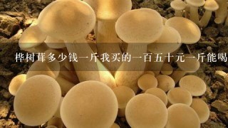 桦树茸多少钱一斤我买的一百五十元一斤能喝妈