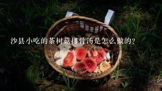 沙县小吃的茶树菇排骨汤是怎么做的？