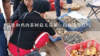 猪肚和鸡肉茶树菇无花果一起熬汤可以吗