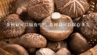 茶树菇可以隔夜吃吗 茶树菇可以保存多久