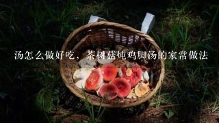 汤怎么做好吃，茶树菇炖鸡脚汤的家常做法