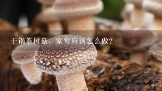 干锅茶树菇，家常应该怎么做？