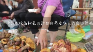 孕妇能吃茶树菇西洋参白芍麦冬玉竹蜜枣煲鸡吗？