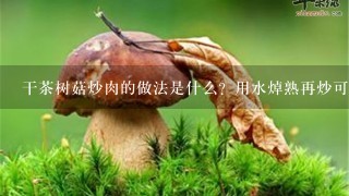 干茶树菇炒肉的做法是什么？用水焯熟再炒可以吗？