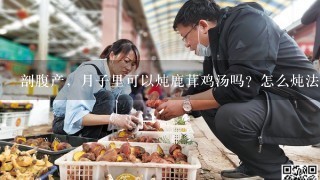 剖腹产，月子里可以炖鹿茸鸡汤吗？怎么炖法？