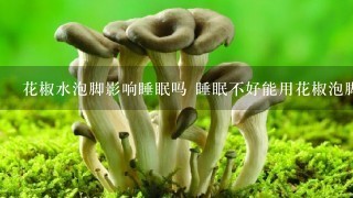 花椒水泡脚影响睡眠吗 睡眠不好能用花椒泡脚吗