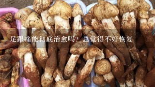 足跟痛能彻底治愈吗？总觉得不好恢复