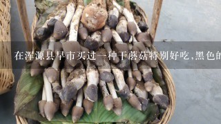 在浑源县早市买过一种干蘑菇特别好吃,黑色的,有谁知道是什么蘑菇？