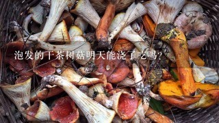 泡发的干茶树菇明天能浇了吃吗？