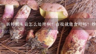 新鲜猴头菇怎么处理啊？直接就能食用吗？炒着吃好吃还是凉拌着吃啊？