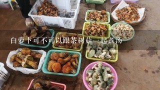 白萝卜可不可以跟茶树菇一起煮汤