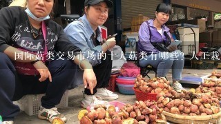 国际菇类交易市场的十大菇类有哪些? 人工栽培的五大菇是哪些？