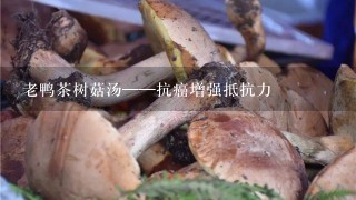 老鸭茶树菇汤——抗癌增强抵抗力